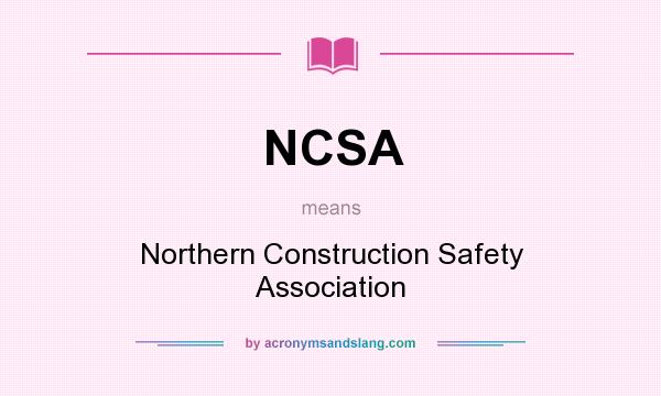 What does NCSA mean? It stands for Northern Construction Safety Association