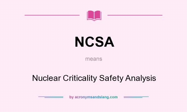 What does NCSA mean? It stands for Nuclear Criticality Safety Analysis