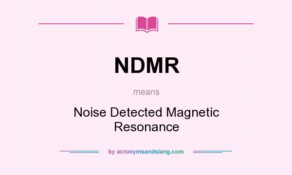 What does NDMR mean? It stands for Noise Detected Magnetic Resonance