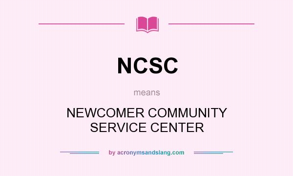 What does NCSC mean? It stands for NEWCOMER COMMUNITY SERVICE CENTER