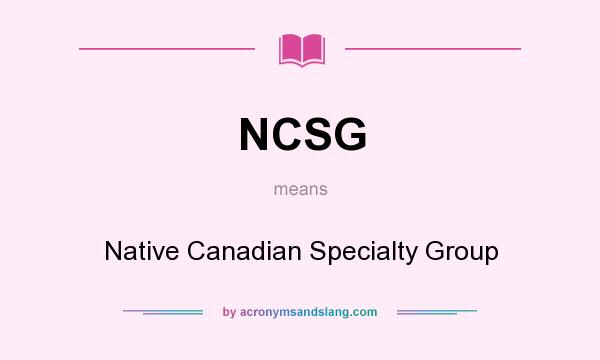 What does NCSG mean? It stands for Native Canadian Specialty Group