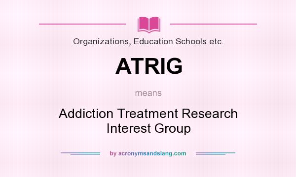 What does ATRIG mean? It stands for Addiction Treatment Research Interest Group