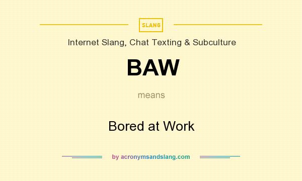 What does BAW mean? It stands for Bored at Work