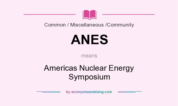 What does ANES mean? It stands for Americas Nuclear Energy Symposium