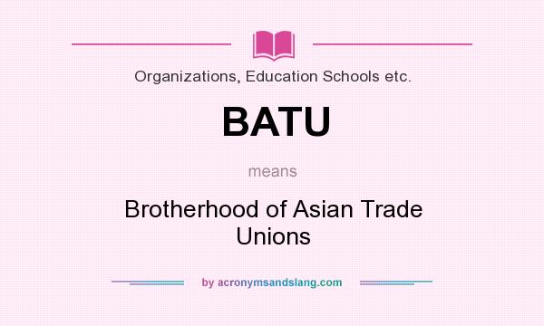 What does BATU mean? It stands for Brotherhood of Asian Trade Unions