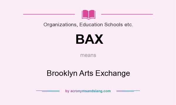 What does BAX mean? It stands for Brooklyn Arts Exchange