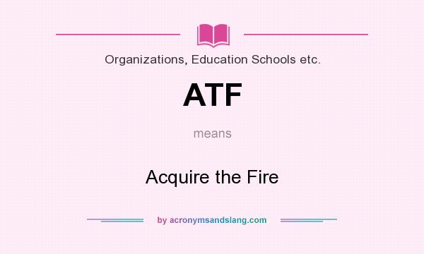 What does ATF mean? It stands for Acquire the Fire