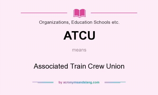 What does ATCU mean? It stands for Associated Train Crew Union