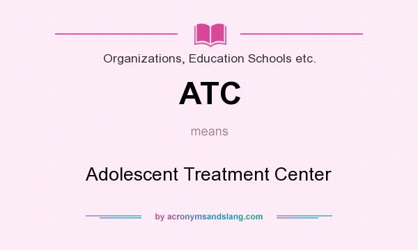 What does ATC mean? It stands for Adolescent Treatment Center