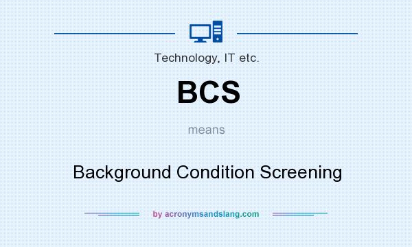 What does BCS mean? It stands for Background Condition Screening