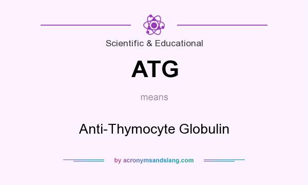 What does ATG mean? It stands for Anti-Thymocyte Globulin