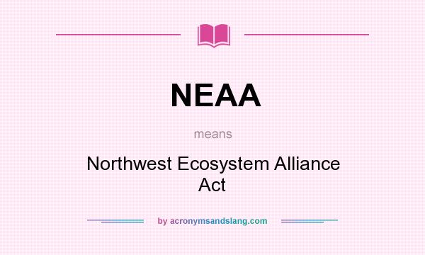 What does NEAA mean? It stands for Northwest Ecosystem Alliance Act