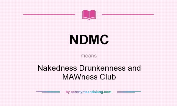 What does NDMC mean? It stands for Nakedness Drunkenness and MAWness Club