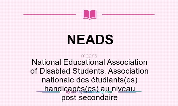 What does NEADS mean? It stands for National Educational Association of Disabled Students. Association nationale des étudiants(es) handicapés(es) au niveau post-secondaire