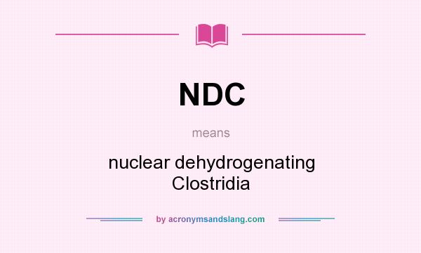 What does NDC mean? It stands for nuclear dehydrogenating Clostridia