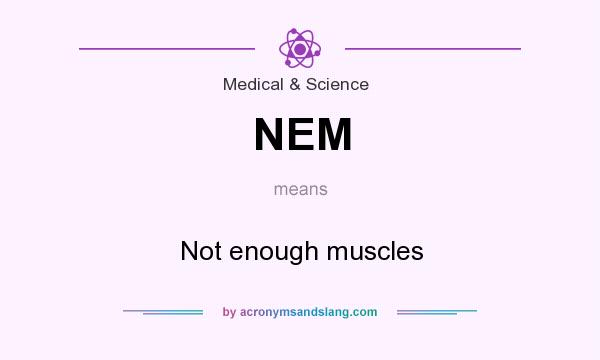 What does NEM mean? It stands for Not enough muscles