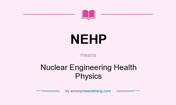 What does NEHP mean? It stands for Nuclear Engineering Health Physics