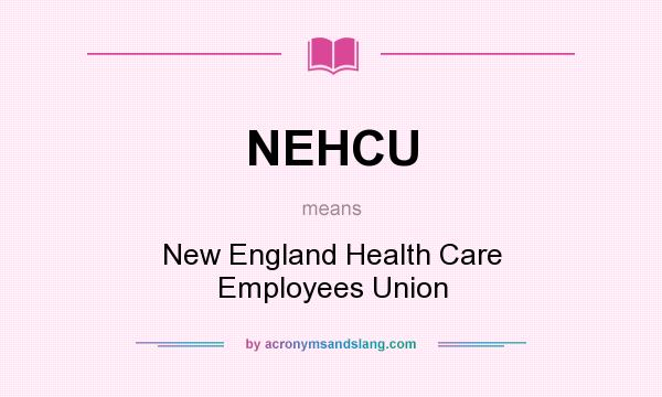 What does NEHCU mean? It stands for New England Health Care Employees Union
