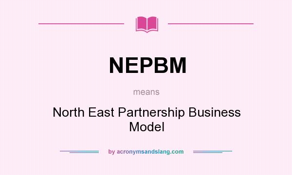 What does NEPBM mean? It stands for North East Partnership Business Model