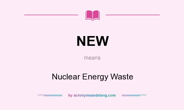 What does NEW mean? It stands for Nuclear Energy Waste