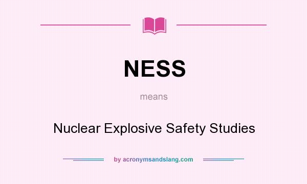 What does NESS mean? It stands for Nuclear Explosive Safety Studies