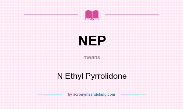 What does NEP mean? It stands for N Ethyl Pyrrolidone