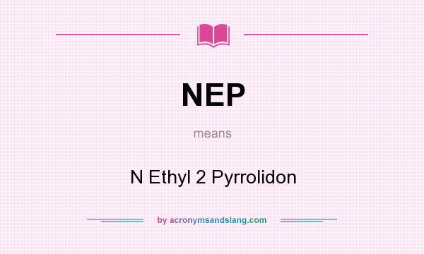 What does NEP mean? It stands for N Ethyl 2 Pyrrolidon