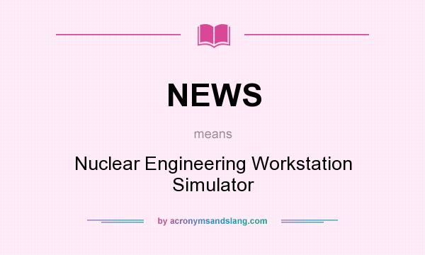 What does NEWS mean? It stands for Nuclear Engineering Workstation Simulator
