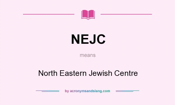 What does NEJC mean? It stands for North Eastern Jewish Centre