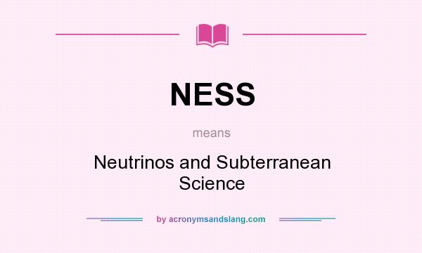 What does NESS mean? It stands for Neutrinos and Subterranean Science