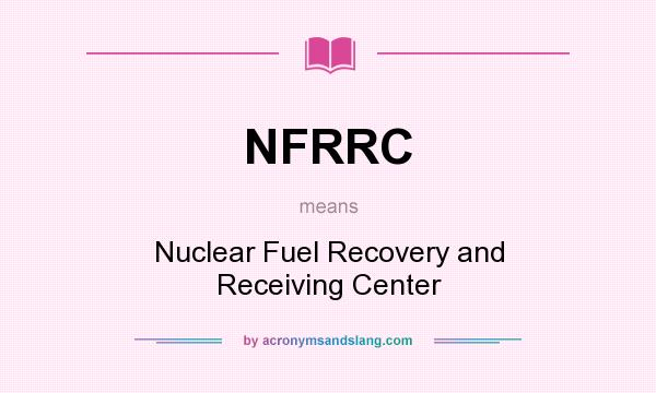 What does NFRRC mean? It stands for Nuclear Fuel Recovery and Receiving Center