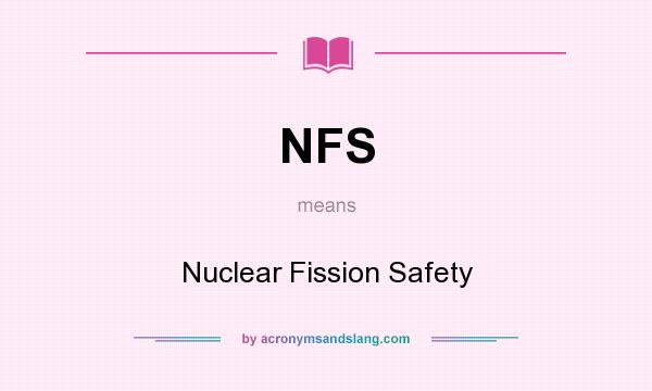 What does NFS mean? It stands for Nuclear Fission Safety