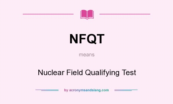 What does NFQT mean? It stands for Nuclear Field Qualifying Test