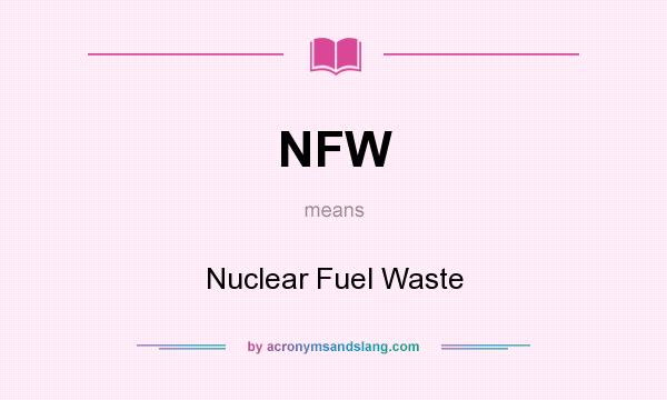 What does NFW mean? It stands for Nuclear Fuel Waste