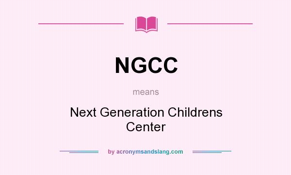 What does NGCC mean? It stands for Next Generation Childrens Center