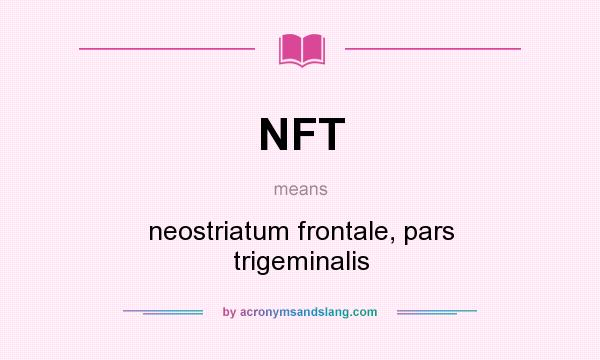 What does NFT mean? It stands for neostriatum frontale, pars trigeminalis