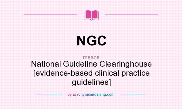 What does NGC mean? It stands for National Guideline Clearinghouse [evidence-based clinical practice guidelines]