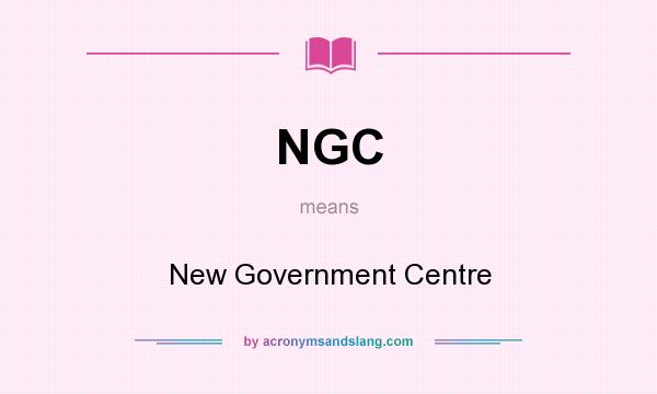 What does NGC mean? It stands for New Government Centre