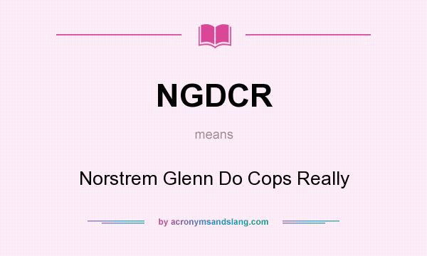 What does NGDCR mean? It stands for Norstrem Glenn Do Cops Really