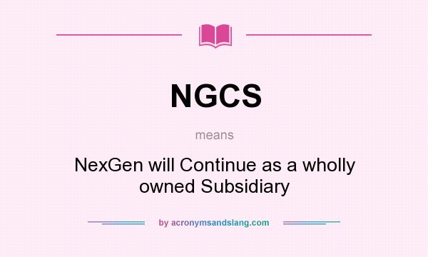 What does NGCS mean? It stands for NexGen will Continue as a wholly owned Subsidiary
