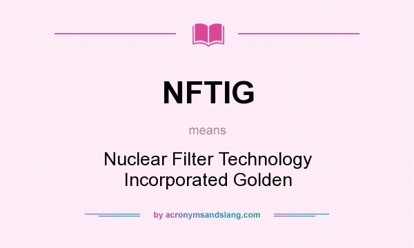 What does NFTIG mean? It stands for Nuclear Filter Technology Incorporated Golden