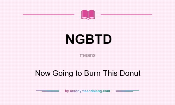 What does NGBTD mean? It stands for Now Going to Burn This Donut