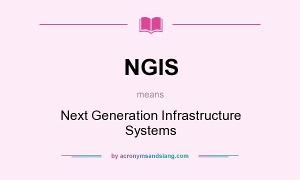 What does NGIS mean? It stands for Next Generation Infrastructure Systems