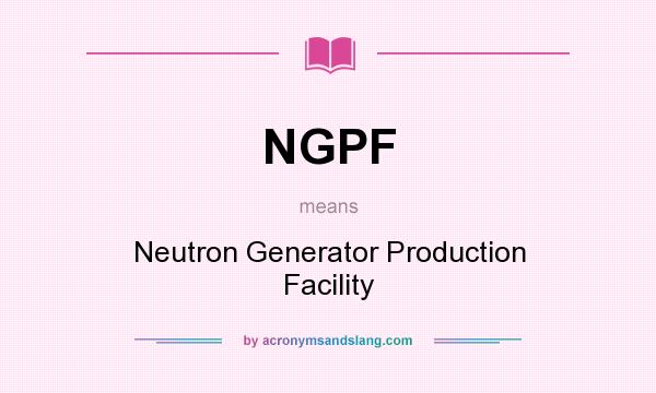 What does NGPF mean? It stands for Neutron Generator Production Facility