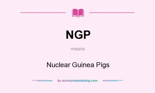 What does NGP mean? It stands for Nuclear Guinea Pigs