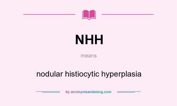 What does NHH mean? It stands for nodular histiocytic hyperplasia
