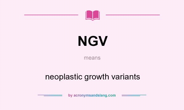 What does NGV mean? It stands for neoplastic growth variants
