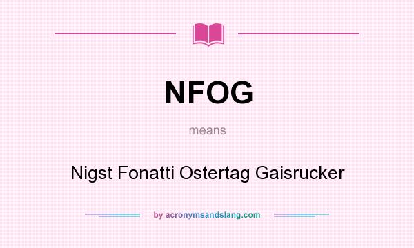 What does NFOG mean? It stands for Nigst Fonatti Ostertag Gaisrucker