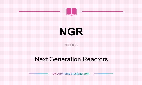 What does NGR mean? It stands for Next Generation Reactors