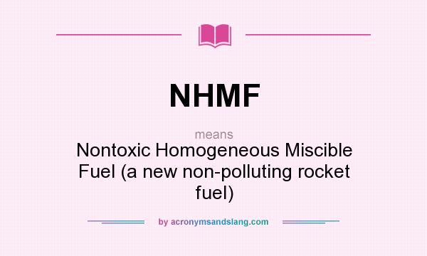What does NHMF mean? It stands for Nontoxic Homogeneous Miscible Fuel (a new non-polluting rocket fuel)
